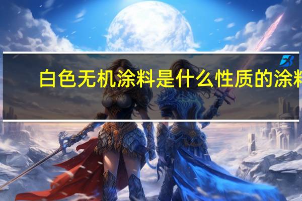 白色无机涂料是什么性质的涂料（白色无机涂料是什么）