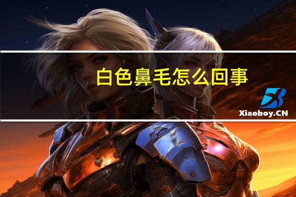 白色鼻毛怎么回事?(白色鼻毛怎么回事)