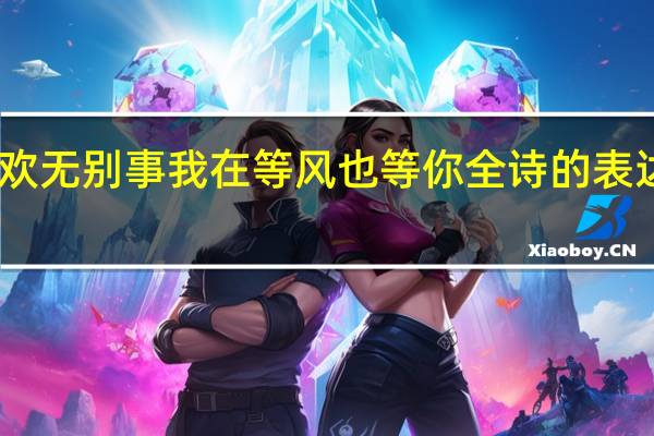 白茶清欢无别事 我在等风也等你全诗的表达了什么意思（白茶清欢无别事 我在等风也等你 什么意思）