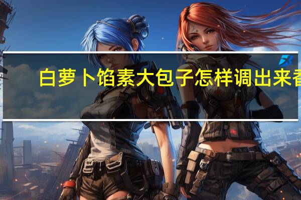 白萝卜馅素大包子怎样调出来香