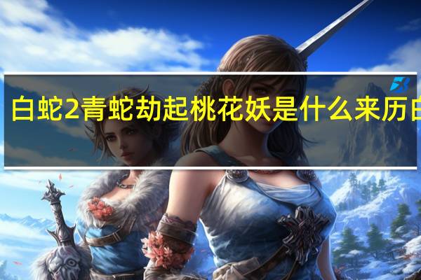 白蛇2青蛇劫起桃花妖是什么来历 白蛇2_青蛇劫起彩蛋