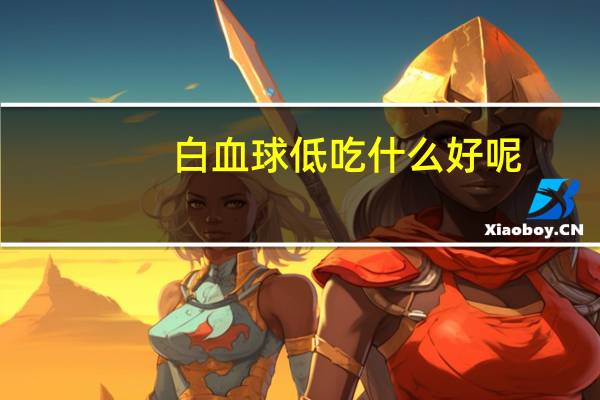 白血球低吃什么好呢?（白血球低吃什么好）