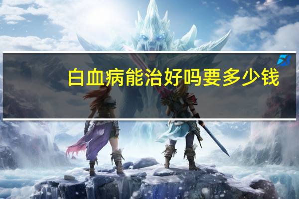 白血病能治好吗要多少钱（白血病能治好吗）