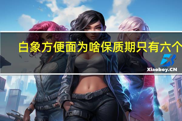 白象方便面为啥保质期只有六个月