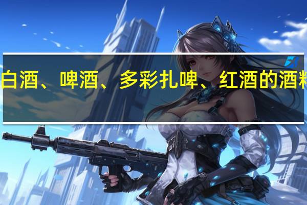 白酒、啤酒、多彩扎啤、红酒的酒精区别