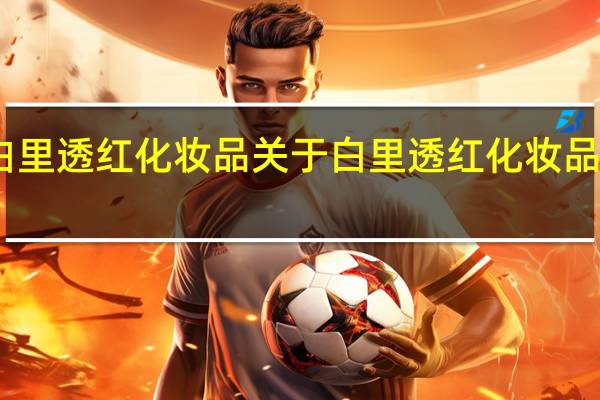 白里透红化妆品 关于白里透红化妆品的介绍
