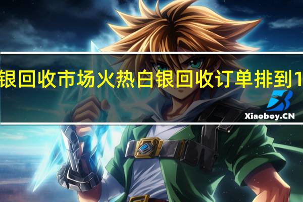 白银回收市场火热 白银回收订单排到11月中旬