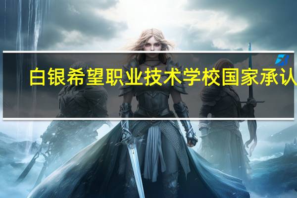 白银希望职业技术学校国家承认吗