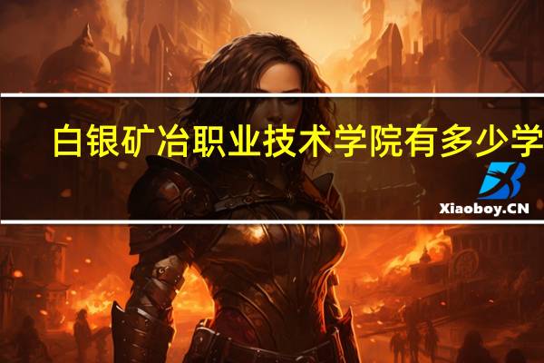 白银矿冶职业技术学院有多少学生