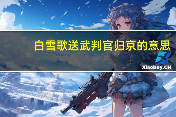 白雪歌送武判官归京的意思（忽如一夜春风来千树万树梨花开的意思）