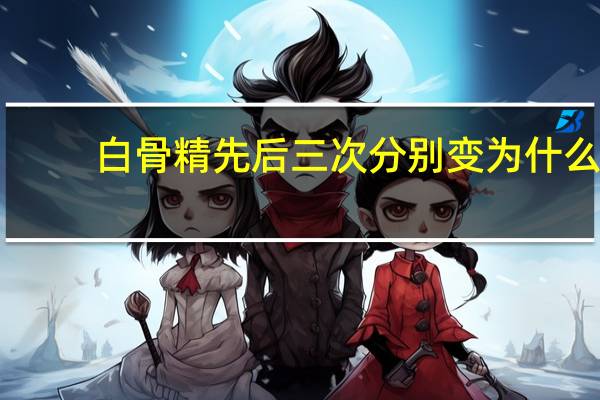 白骨精先后三次分别变为什么