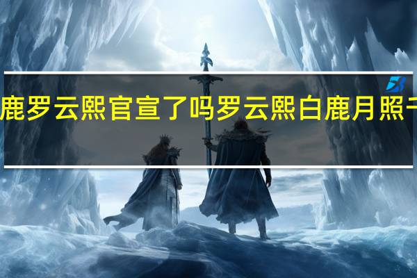 白鹿罗云熙官宣了吗 罗云熙白鹿月照千峰过审