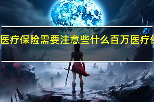 百万医疗保险需要注意些什么百万医疗保险怎么买
