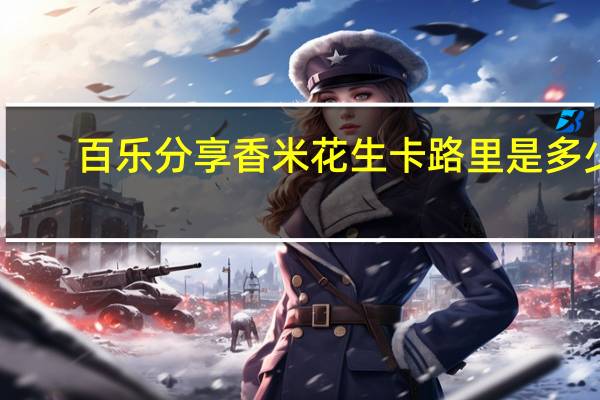 百乐分享 香米花生卡路里是多少