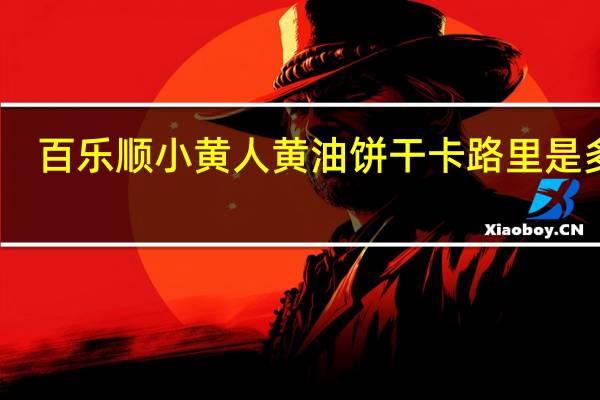 百乐顺 小黄人黄油饼干卡路里是多少