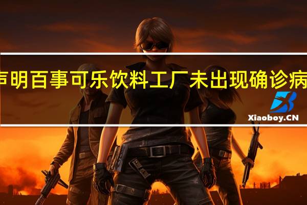 百事中国发布声明 百事可乐饮料工厂未出现确诊病例全国正常生产供货