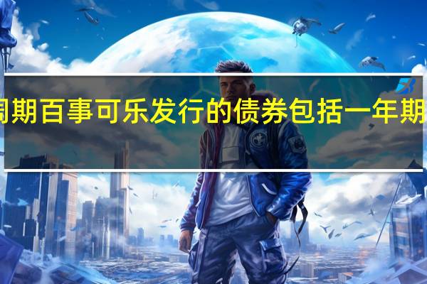 百事可乐发行三种到期时间投资级短期债券投资者押注美联储已经完成本轮加息周期百事可乐发行的债券包括一年期浮息票据（FRNs）和三年期固定利率票据其中讨论的三年期票据收益率较可比美债收益率溢价43-65个基点