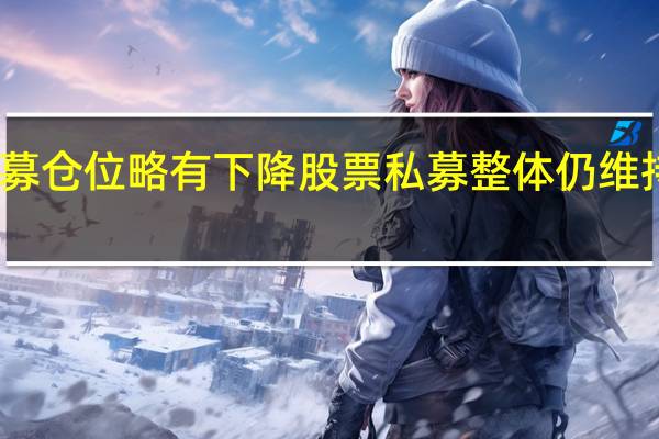 百亿私募仓位略有下降股票私募整体仍维持高仓位运行