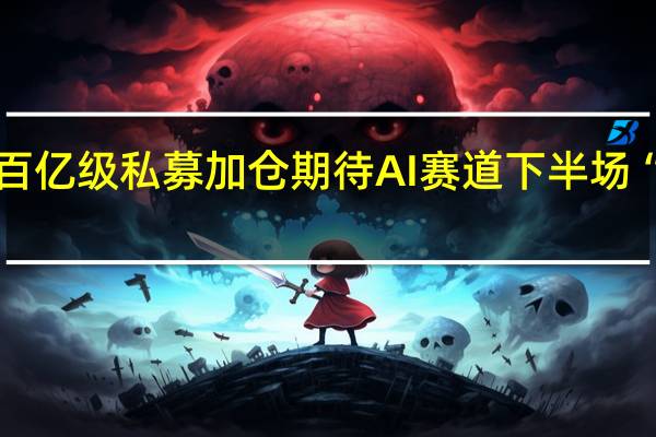 百亿级私募加仓 期待AI赛道下半场“雄起”