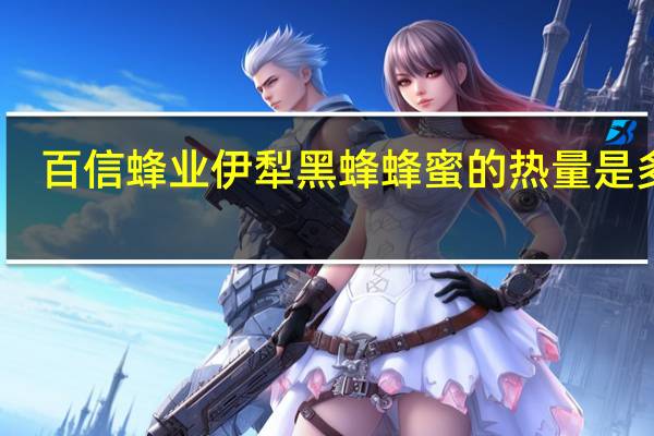 百信 蜂业 伊犁黑蜂蜂蜜的热量是多少