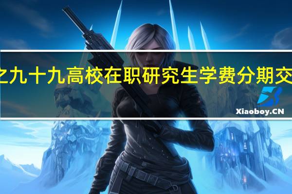 百分之九十九高校在职研究生学费分期交款的不可以