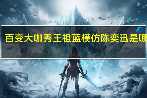 百变大咖秀王祖蓝模仿陈奕迅是哪一期（百变大咖秀王祖蓝模仿陈奕迅）