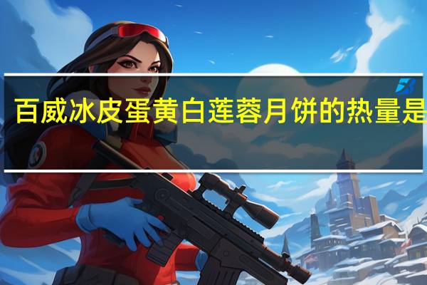 百威冰皮蛋黄白莲蓉月饼的热量是多少