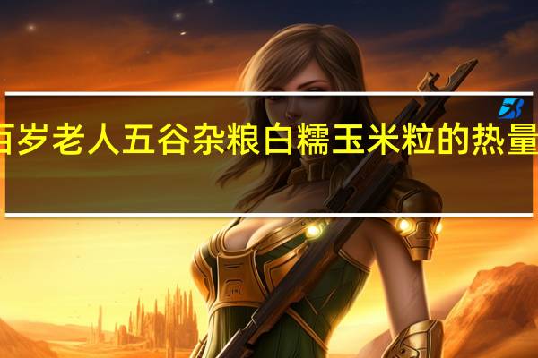 百岁老人 五谷杂粮 白糯玉米粒的热量是多少