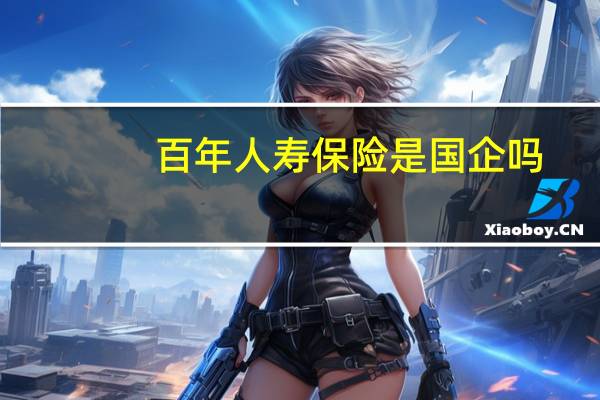 百年人寿保险是国企吗（百年人寿保险公司是国家正规的吗）