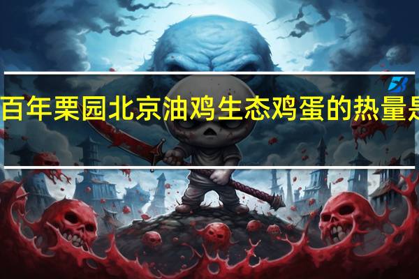 百年栗园北京油鸡生态鸡蛋的热量是多少