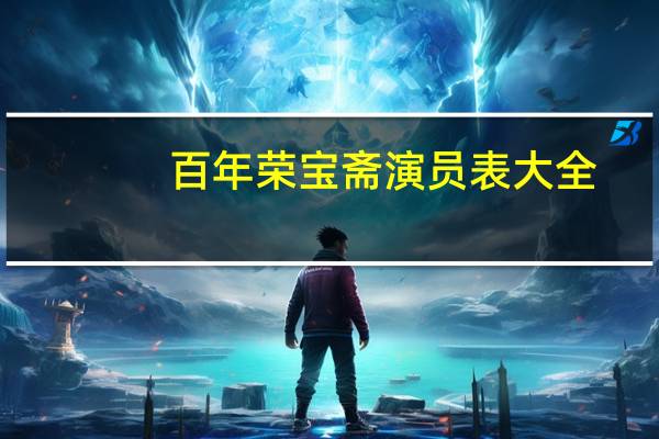 百年荣宝斋演员表大全（百年荣宝斋演员表）