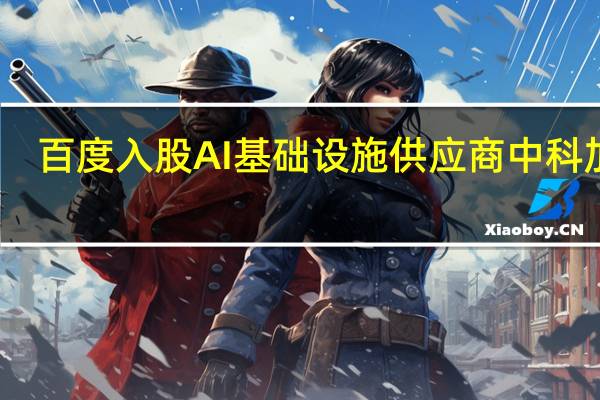 百度入股AI基础设施供应商中科加禾
