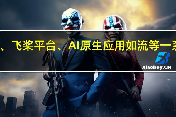 百度发布文心大模型、飞桨平台、AI 原生应用如流等一系列技术、产品及生态成果
