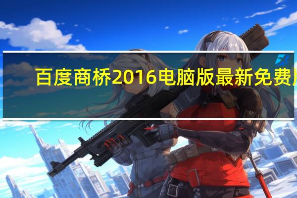 百度商桥2016电脑版 最新免费版(百度商桥2016电脑版 最新免费版功能简介)