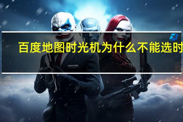 百度地图时光机为什么不能选时间（百度地图时光机）