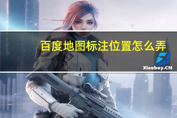 百度地图标注位置怎么弄（百度地图标注）