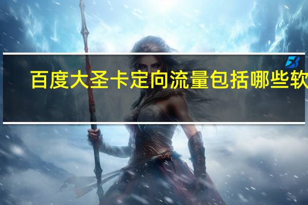 百度大圣卡定向流量包括哪些软件（百度大圣卡）