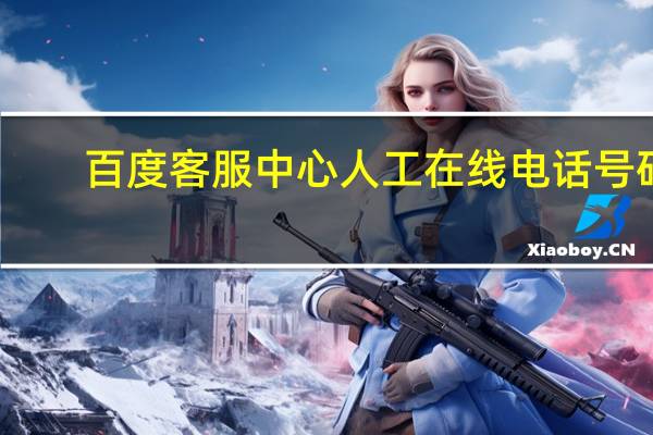 百度客服中心人工在线电话号码（百度客服中心人工在线）