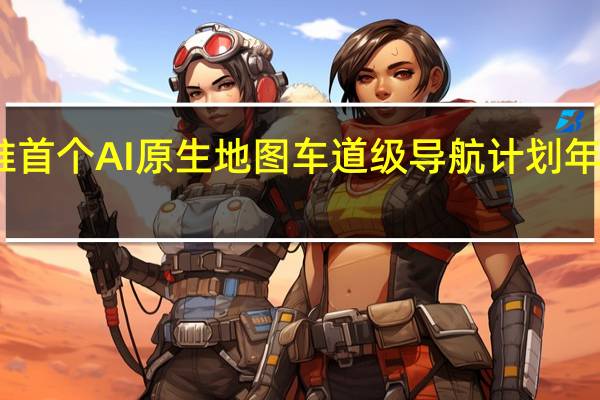 百度将推首个AI原生地图 车道级导航计划年内覆盖逾百城