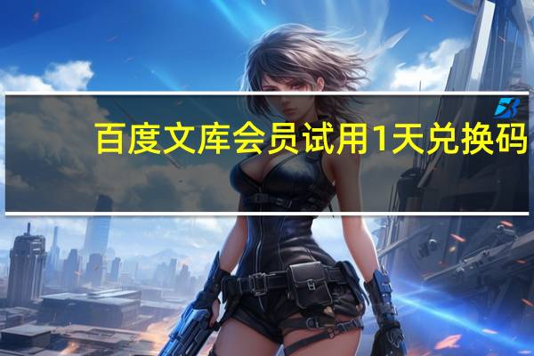 百度文库会员试用1天兑换码(百度文库会员免费试用)