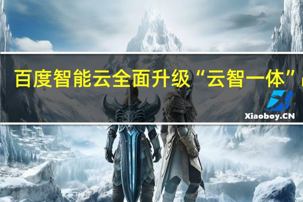 百度智能云全面升级“云智一体”战略