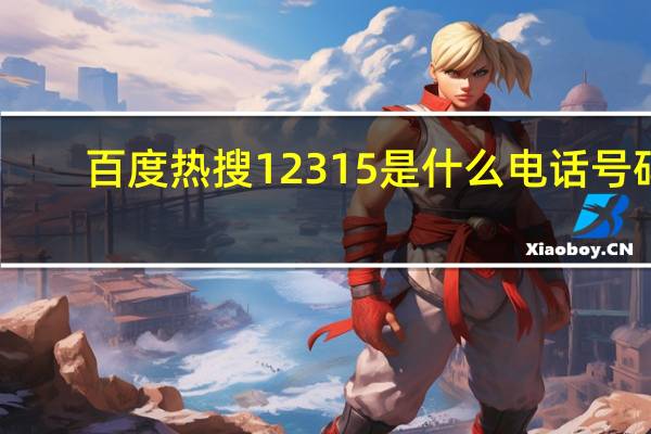 百度熱搜12315是什么電話號碼（12315是什么電話號碼）