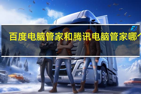 百度电脑管家和腾讯电脑管家哪个好?（百度电脑管家）