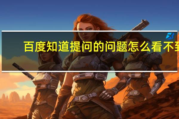 百度知道提问的问题怎么看不到（百度知道提问）