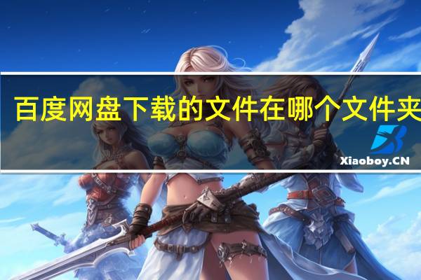 百度网盘下载的文件在哪个文件夹手机(百度网盘下载的文件在哪)