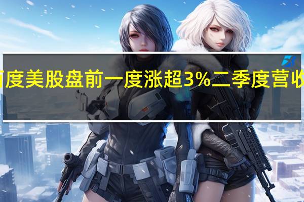 百度美股盘前一度涨超3%二季度营收超预期