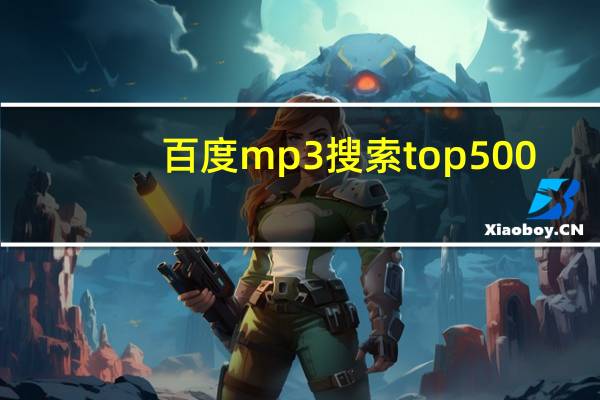 百度mp3搜索top500（百度mp3哼唱搜索）