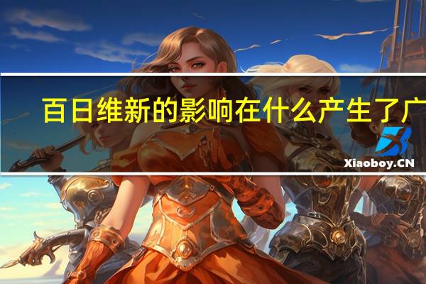 百日维新的影响在什么产生了广泛（百日维新的影响）