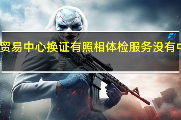 百色市国际贸易中心换证有照相体检服务没有 中国国际贸易中心