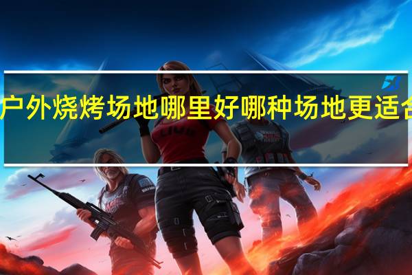 百色户外烧烤场地哪里好 哪种场地更适合户外烧烤